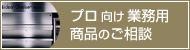 プロ向け業務用商品のご相談